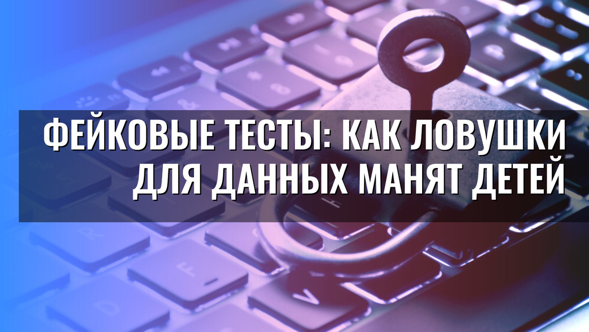    Фейковые тесты: как ловушки для данных манят детей