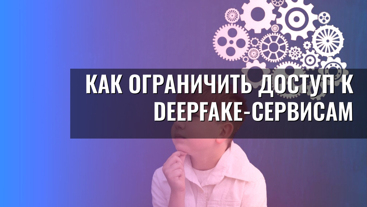    Как ограничить доступ к deepfake-сервисам