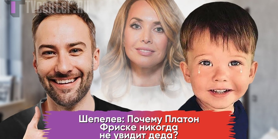 Шепелев: Почему Платон Фриске никогда не увидит деда?