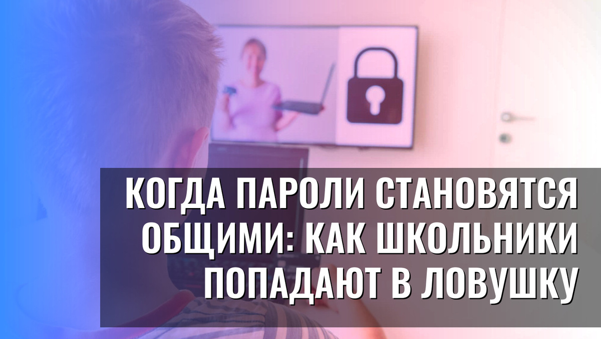    Когда пароли становятся общими: как школьники попадают в ловушку