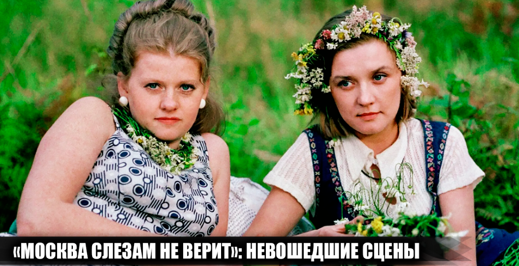 11 сцен, которые не попали в фильм "Москва слезам не верит", хотя были в сценарии