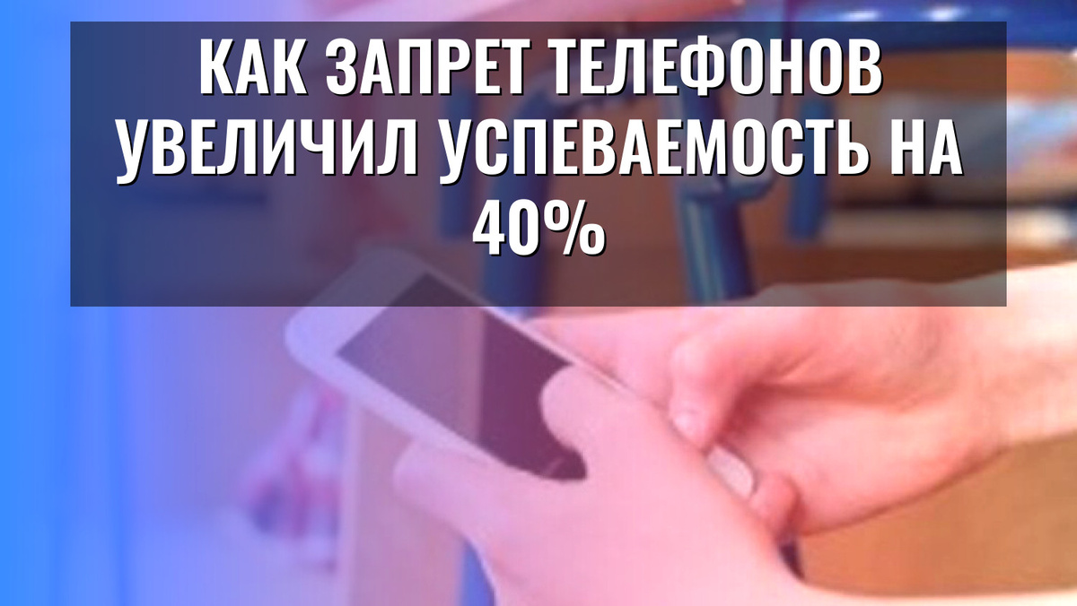    Как запрет телефонов увеличил успеваемость на 40%