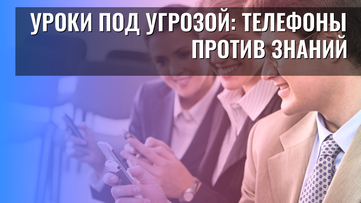   Уроки под угрозой: телефоны против знаний