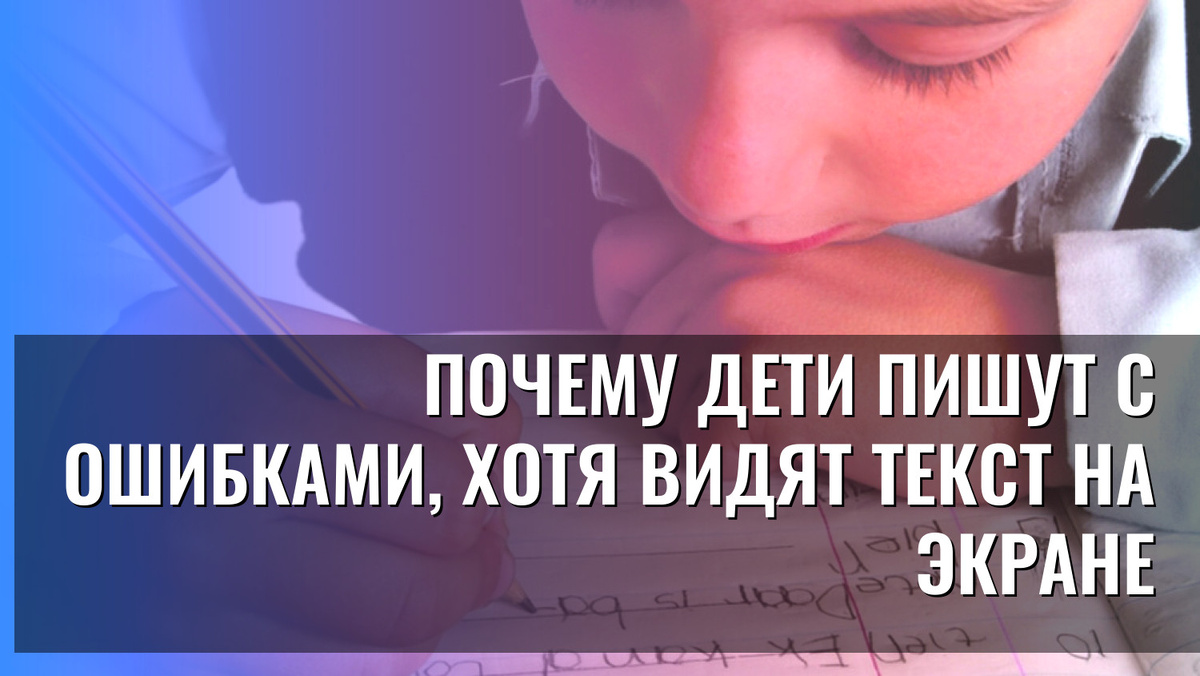    Почему дети пишут с ошибками, хотя видят текст на экране