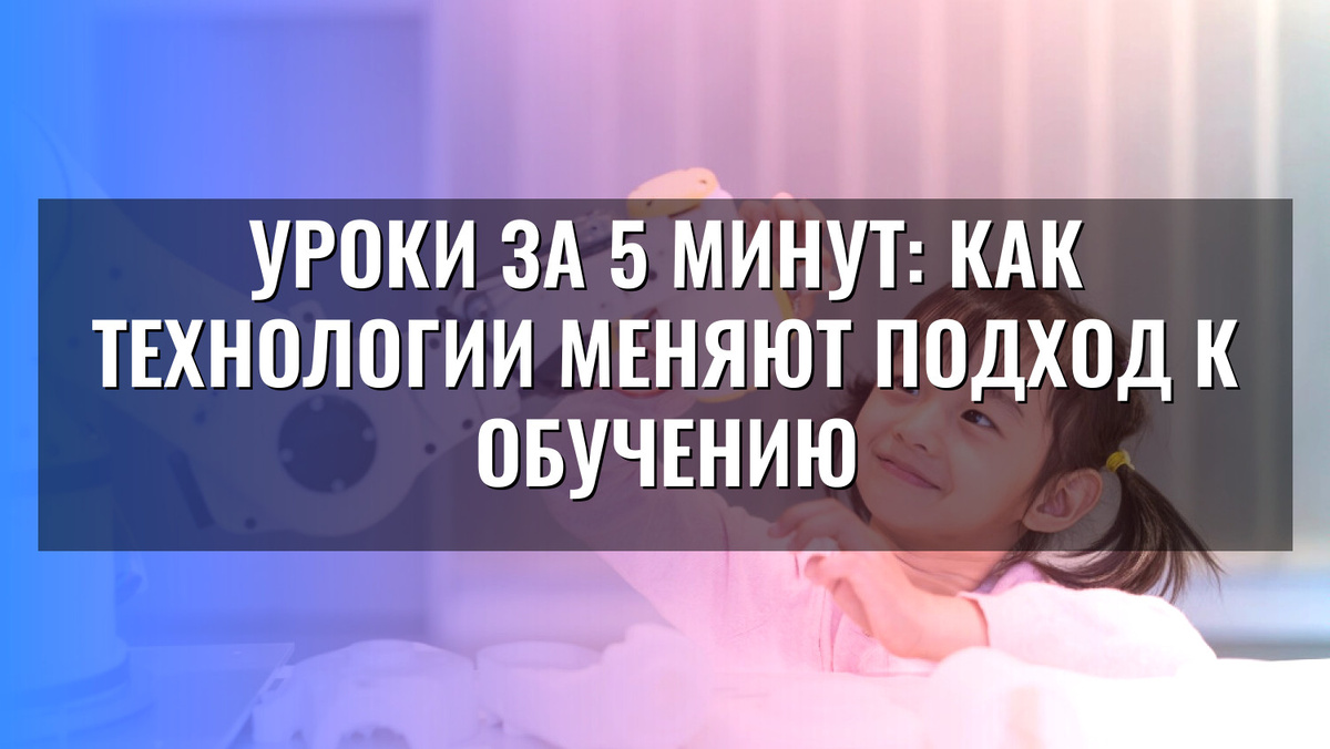    Уроки за 5 минут: как технологии меняют подход к обучению