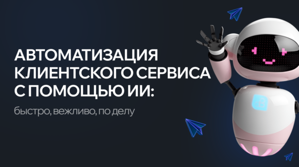 [Гайд] Клиентский сервисс + ИИ = быстро, вежливо, по делу. Разбор автоматизации этого процесса с помощью нейросетей.
