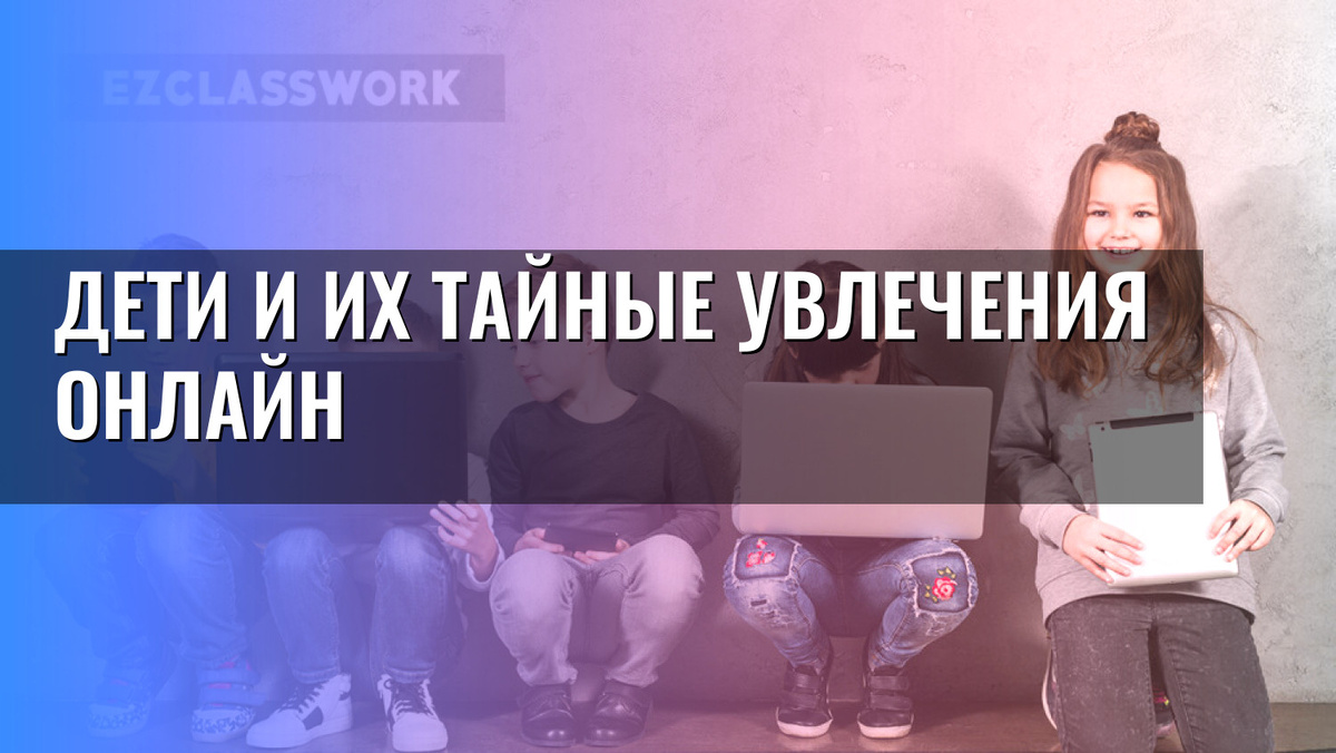    Дети и их тайные увлечения онлайн