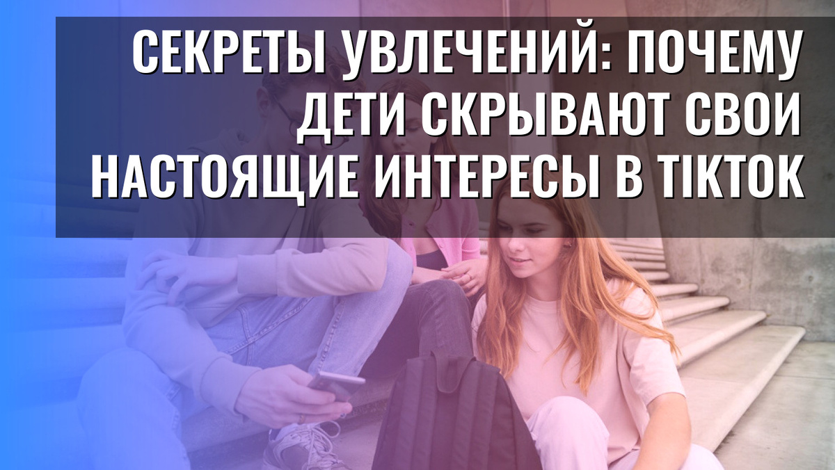    Секреты увлечений: почему дети скрывают свои настоящие интересы в TikTok