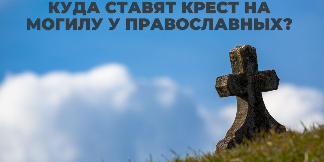 Куда ставят крест на могилу у православных?