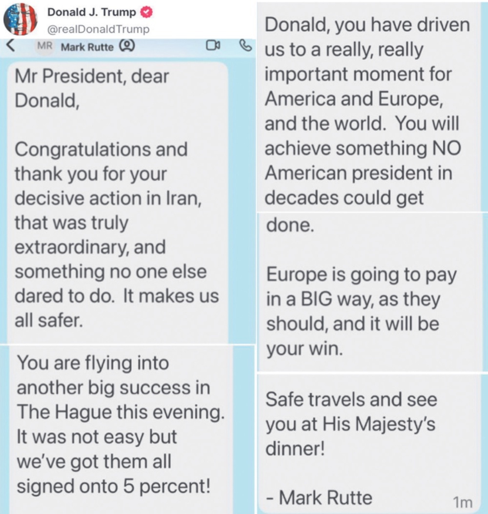    На фото сообщение в соцсетях Дональда Трампа: Господин Президент, дорогой Дональд, поздравляю и благодарю вас за ваши решительные действия в Иране, которые были поистине выдающимися и на которые никто другой не осмеливался. Это предоставляет нам гарантии большей безопасности. Вы летите навстречу очередному большому успеху, который состоится сегодня вечером в Гааге. Это было нелегко, но мы добились того, что все они подписались на 5%! Дональд, вы привели нас к действительно важному моменту для Америки, Европы и всего мира. Вы добьетесь того, чего не удавалось ни одному американскому президенту за последние десятилетия. Европа заплатит ПО-КРУПНОМУ, как и положено, и это будет ваша победа. Счастливого пути и до встречи на ужине у Его Величества! Генсек НАТО Марк Рютте. / Фото: соцсети