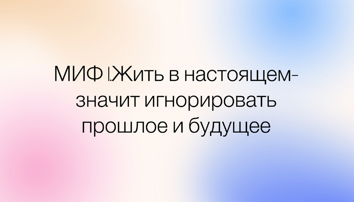 Миф 1: Жить в настоящем — значит игнорировать прошлое и будущее