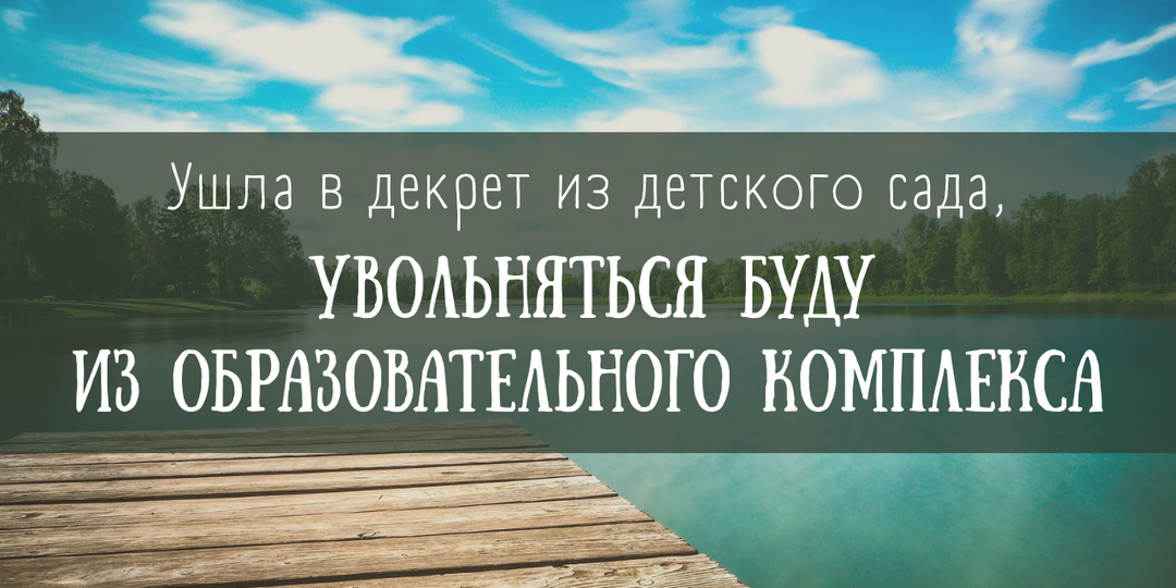 Ушла в декрет из детского сада, увольняться буду из образовательного комплекса