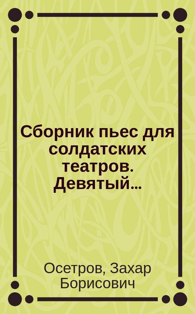 Осетров З.Б. Сборник пьес для солдатских театров. Девятый...: , Барыня ; Где лад, там и клад ; Казачий пикет ; Оборотень ; Ундерша ; Домовой / [Соч. З.Б. Осетрова]. Хорошему везде хорошо. - 1900. - 182 с. Ссылка: https://rusist.info/book/4701025