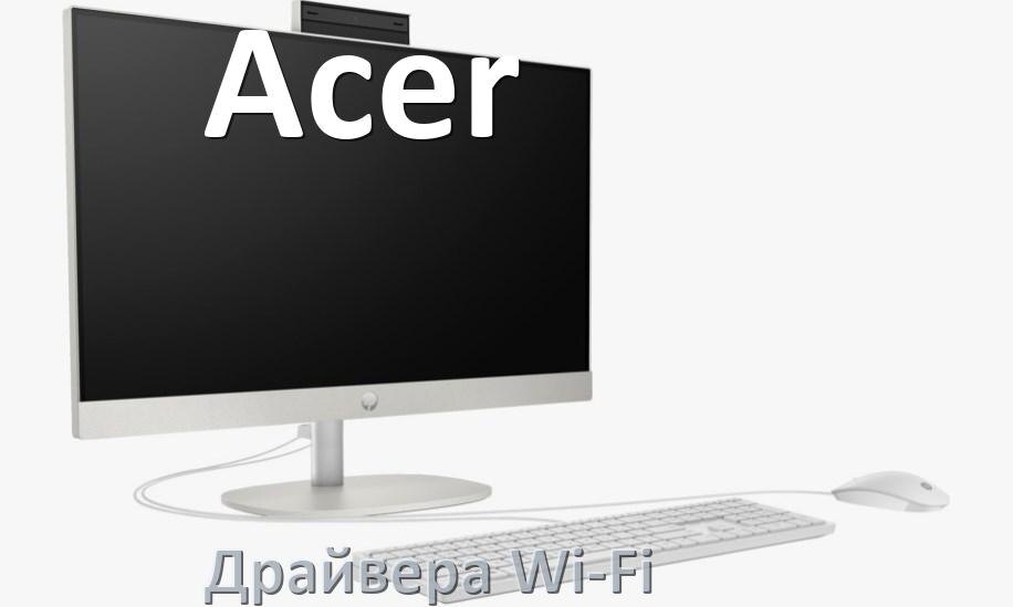 
Драйвера Wi-Fi для моноблока Acer на Windows 11, 10 32, 64 бит