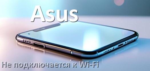 
Почему телефон Asus не подключается к Wi-Fi и что делать