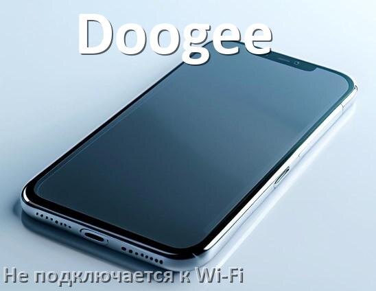 
Почему телефон Doogee не подключается к Wi-Fi и что делать