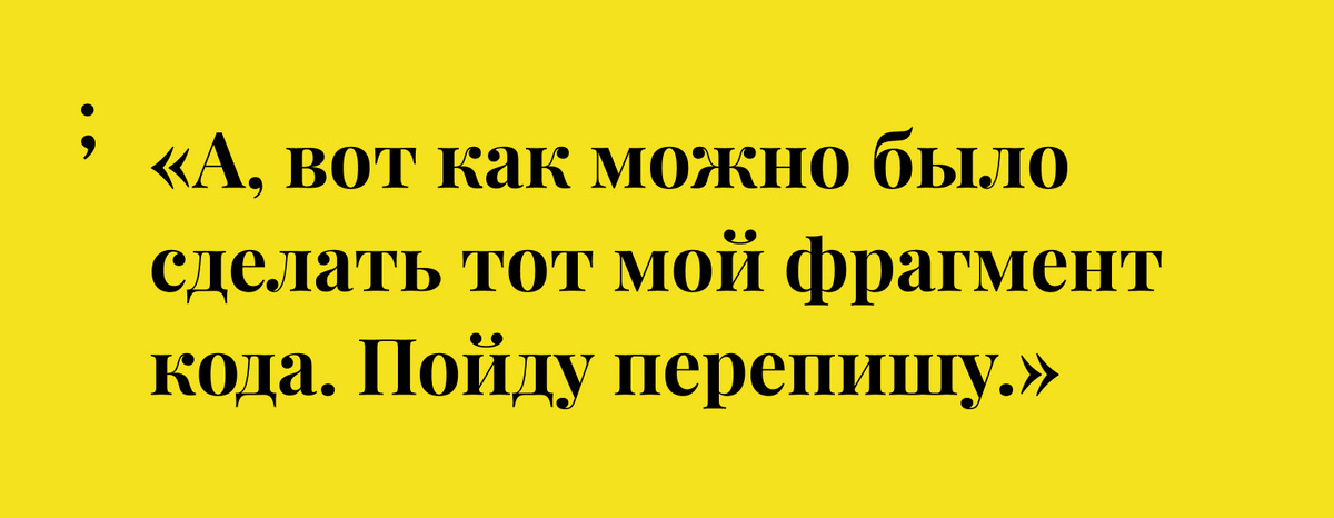 «А, вот как можно было сделать тот мой фрагмент кода. Пойду перепишу.»