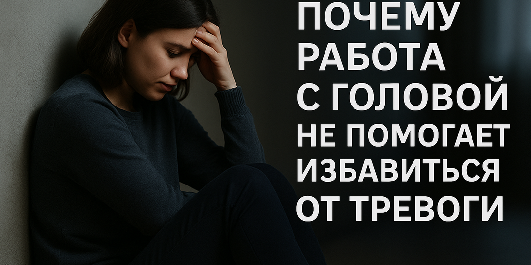 Почему работа с головой не помогает избавиться от тревоги (и что реально работает, когда слова больше не спасают)
