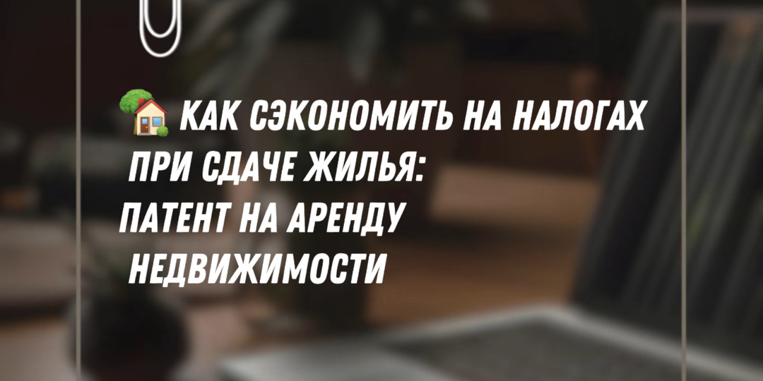 🏡 Как сэкономить на налогах при сдаче жилья: патент на аренду недвижимости