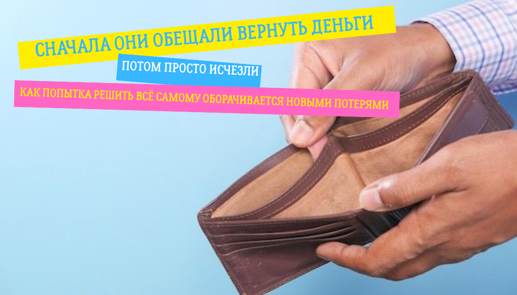 «Сначала они обещали вернуть деньги... потом просто исчезли»: как попытка решить всё самому оборачивается новыми потерями