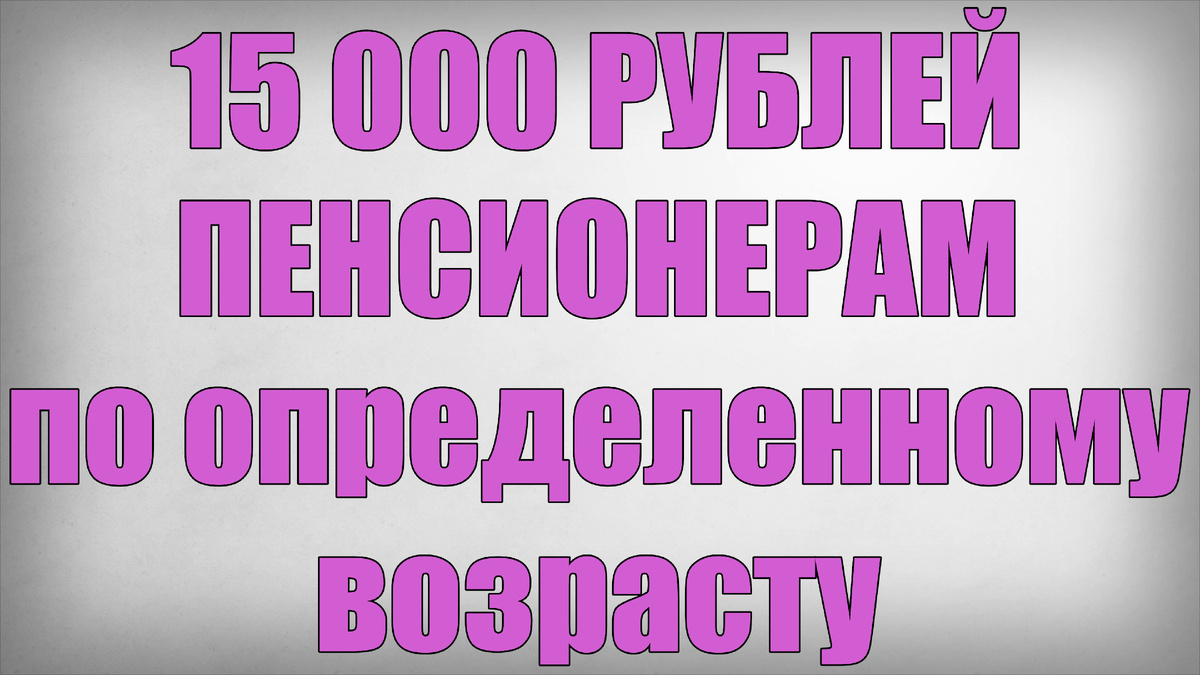15 000 рублей Пенсионерам по определенному возрасту