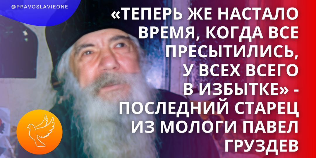 «Теперь же настало время, когда все пресытились, у всех всего в избытке» - последний старец из Мологи Павел Груздев