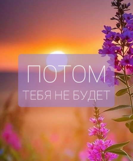 Потом тебя не будет.Natali Tim