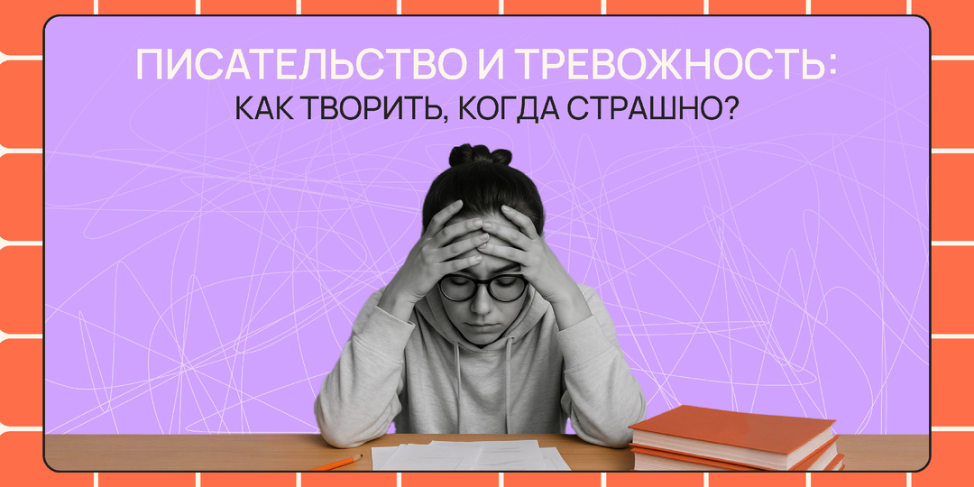 Писательство и тревожность: как творить, когда страшно?