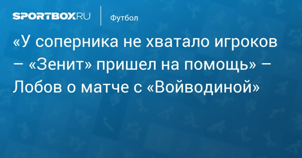    Никита Лобов: «Зенит» помог «Войводине» игроками в товарищеском матче (источник изображения) News Express Team