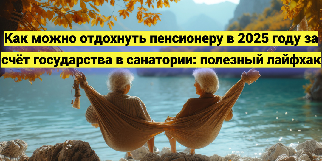 Как можно отдохнуть пенсионеру в 2025 году за счёт государства в санатории: полезный лайфхак