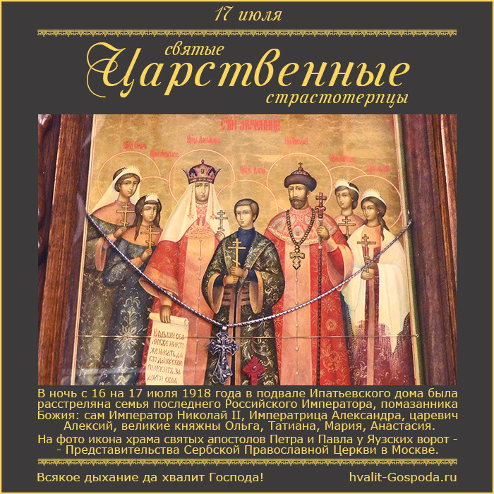 17 июля – память святых Царственных страстотерпцев Императора Николая II, Императрицы Александры, царевича Алексия, великих княжен Ольги, Татианы, Марии, Анастасии (1918 г).
