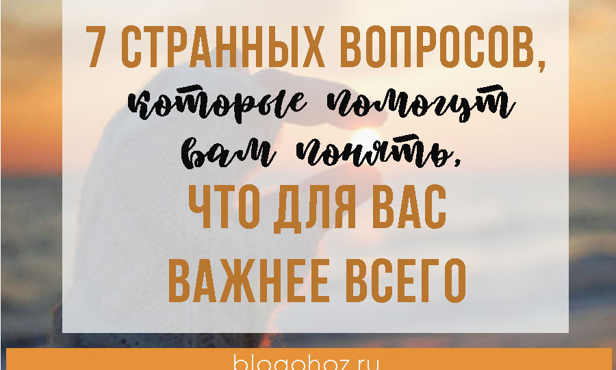 7 странных вопросов, которые помогут вам понять, что для вас важнее всего