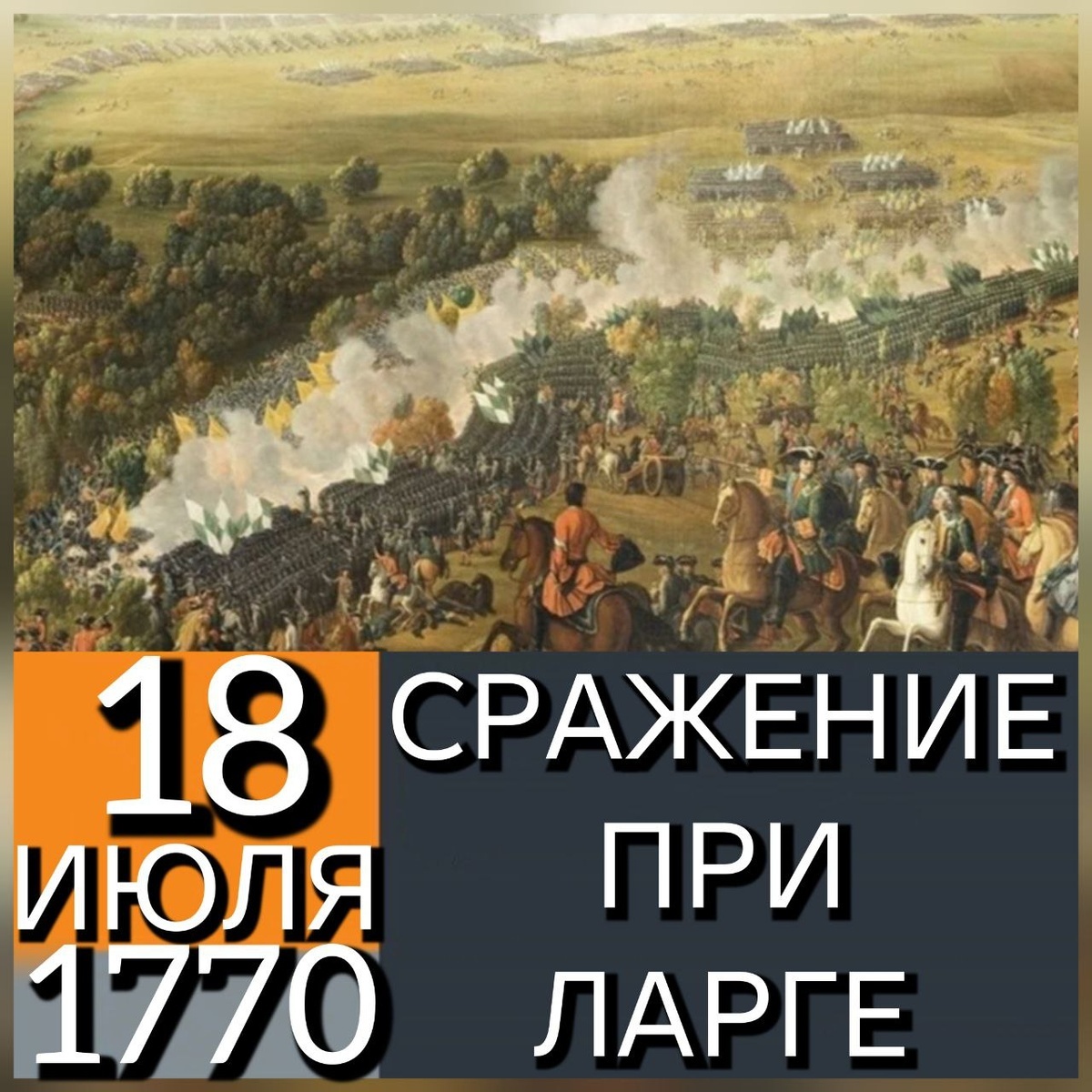18 (7 июля по старому стилю) июля 1770 года в ходе русско-турецкой войны 1768–1774 годов, у реки Ларги, русская армия под командованием генерал-аншефа П. А. Румянцева одержала победу над вдвое превосходящим по численности турецко-крымским войском. В сражении принял участие Астраханский пехотный полк под командой  бригадира Гудовича в составе 3-й бригады 2-й дивизии генерал-порутчика Племянникова 1-й армии генерал-аншефа Румянцева Петра Александровича. Трофеями победителей стала вся артиллерия противника, 8 знамён и огромный обоз. Потери русских войск составили всего 90 человек. За этот успех Румянцеву был присвоен орден Святого Георгия первой степени. Ссылка: https://dzen.ru/a/aHoseRzkUgzR0iON