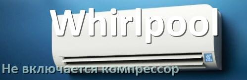 
Почему у кондиционера Whirlpool компрессор не включается и не работает