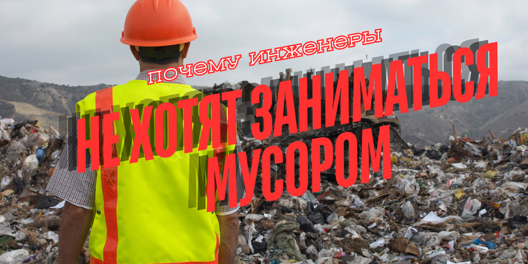 Почему инженеры не хотят заниматься мусором: взгляд изнутри на полигонные проекты в России