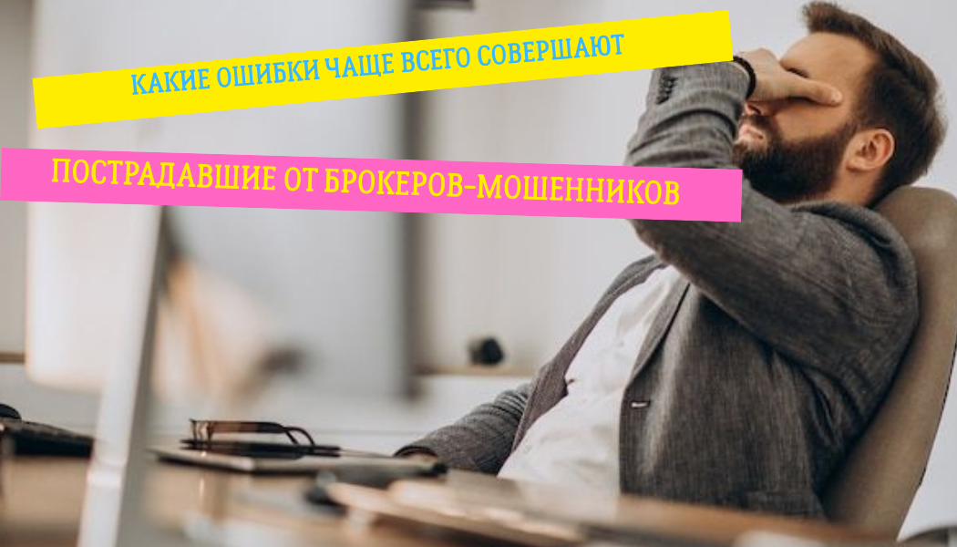 Какие ошибки чаще всего совершают пострадавшие от брокеров-мошенников