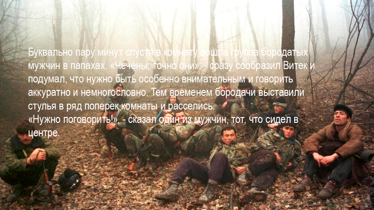 - Чечены, точно они! 
Быстро сообразил Витек и подумал, что нужно быть особенно внимательным и говорить аккуратно и немногословно