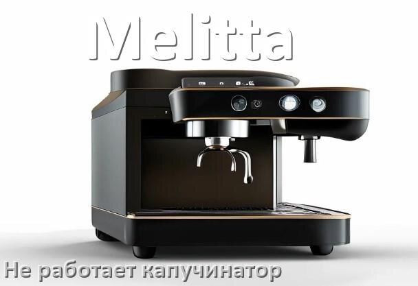 
Почему в кофемашине Melitta не работает капучинатор