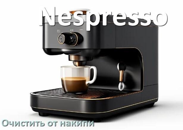 
Инструкция по очистке от накипи кофемашины Nespresso