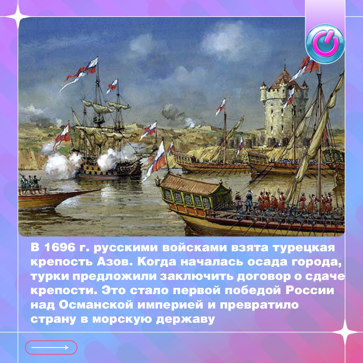 В 1696 г. русскими войсками взята турецкая крепость Азов. 29 июля Пётр I и 75-тысячное войско на кораблях под командованием Алексея Шеина двинулись по рекам Дон и Воронеж. Когда началась осада города, турки предложили заключить договор о сдаче крепости. Взятие Азова в ходе русско-турецкой войны стало первой победой России над Османской империей и превратило страну в морскую державу. В честь этого была выпущена медаль с изображением Петра и надписью: «Молниями и водами победитель»