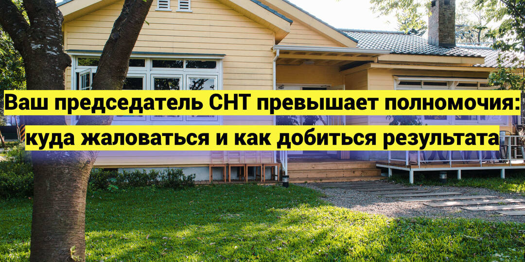 Ваш председатель СНТ превышает полномочия: куда жаловаться и как добиться результата