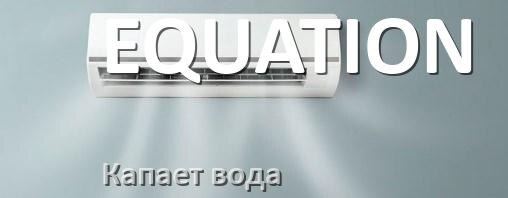 
Почему из кондиционера EQUATION капает вода