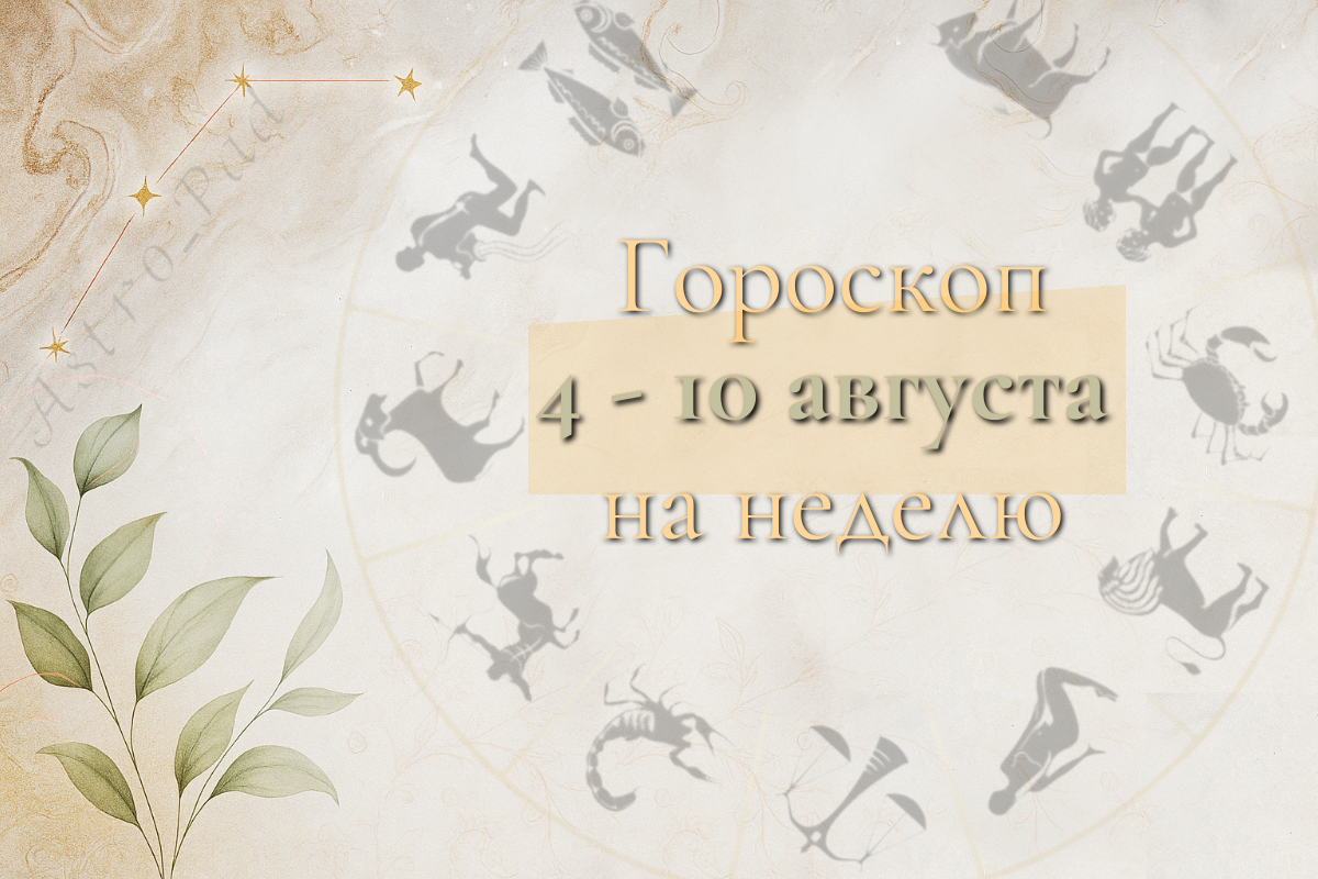 Гороскоп на неделю 4 - 10 августа 2025 года