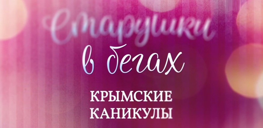 Подробное содержание всех серий сериала "Старушки в бегах. Крымские каникулы" (2025). Чем закончится комедия? Описание концуовки фильма.