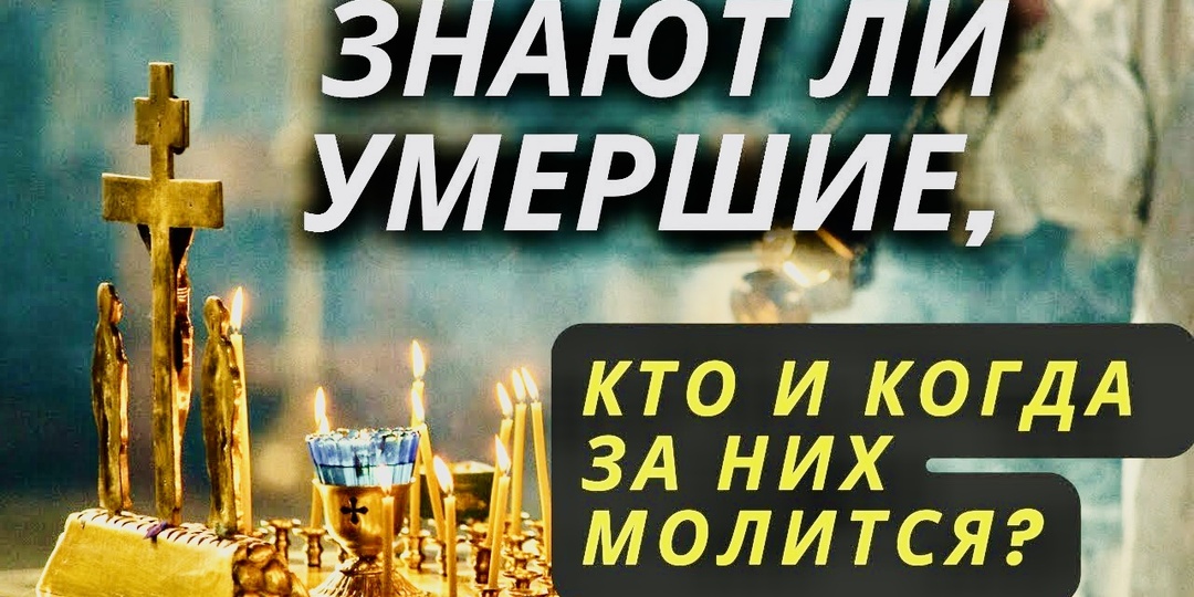 Ведомо ли усопшим, кто возносит за них молитвы и когда это происходит?