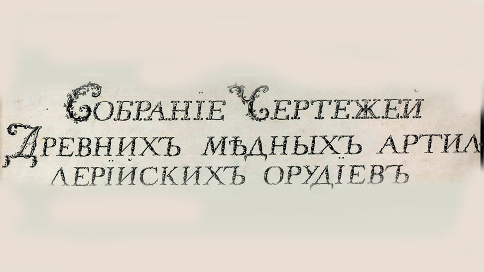 Чертежи древних медных артиллерийских орудий, хранившихся в арсеналах Москвы, Петербурга, Риги и Киева, изготовленные при Артиллерийском кадетском корпусе