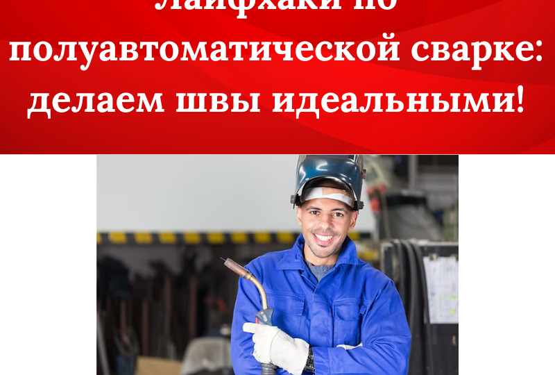 Лайфхаки по полуавтоматической сварке: делаем швы идеальными!