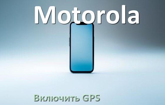 
Как на телефоне Motorola включить GPS проверить и настроить