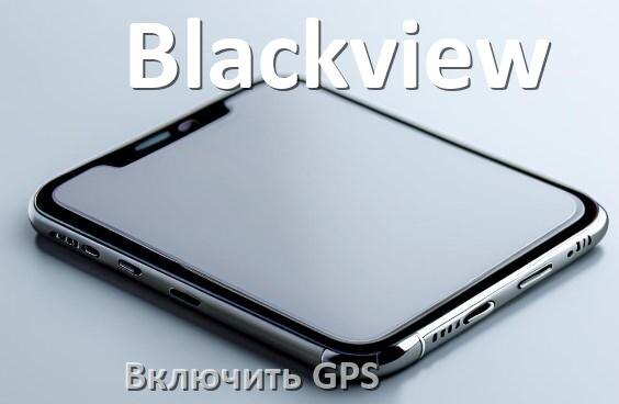 
Как в телефоне Blackview включить GPS настроить и проверить