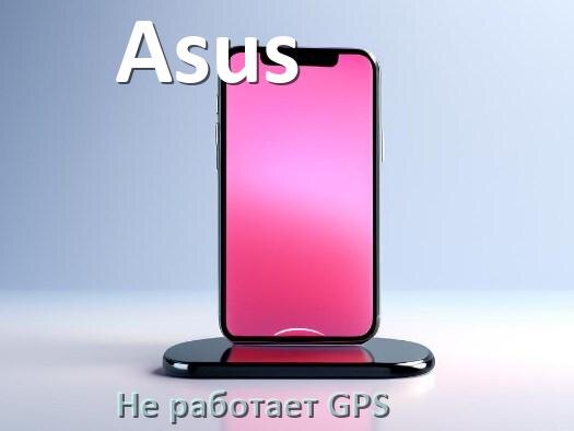 
Почему на телефоне Asus не работает GPS и что делать